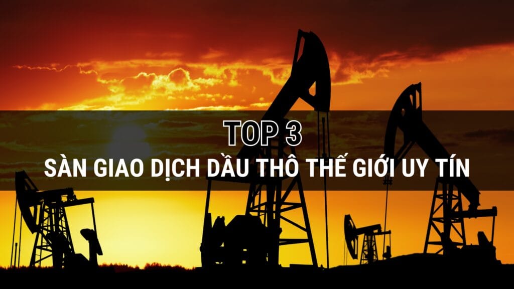 TOP 3 sàn giao dịch dầu thô thế giới uy tín